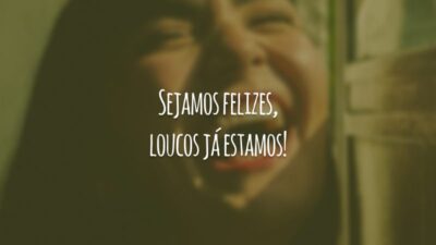 Sejamos felizes, loucos já estamos!
