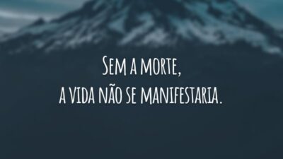 Sem a morte, a vida não se manifestaria.
