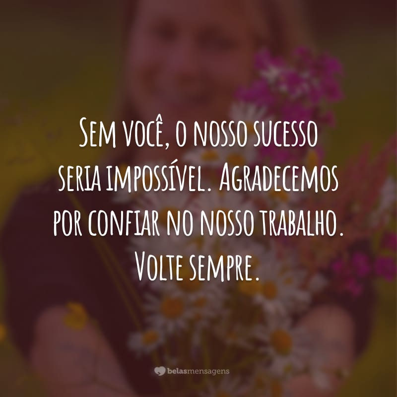 Sem você, o nosso sucesso seria impossível. Agradecemos por confiar no nosso trabalho. Volte sempre.