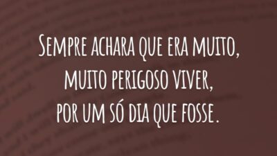 Sempre achara que era muito, muito perigoso viver, por um só dia que fosse.