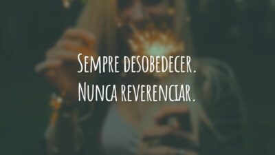 Sempre desobedecer. Nunca reverenciar.