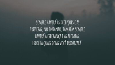Sempre haverá as decepções e as tristezas, no entanto, também sempre haverá a esperança e as alegrias. Escolha quais delas você priorizará.