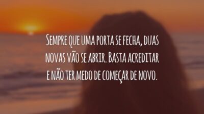 Sempre que uma porta se fecha, duas novas vão se abrir. Basta acreditar e não ter medo de começar de novo.