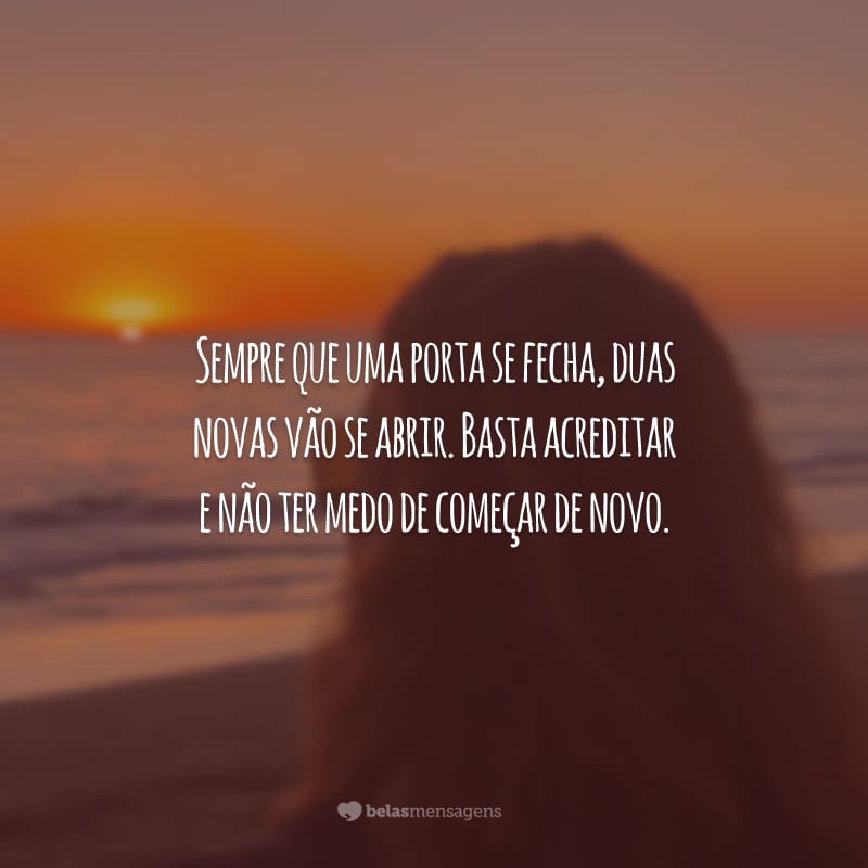 Sempre que uma porta se fecha, duas novas vão se abrir. Basta acreditar e não ter medo de começar de novo.