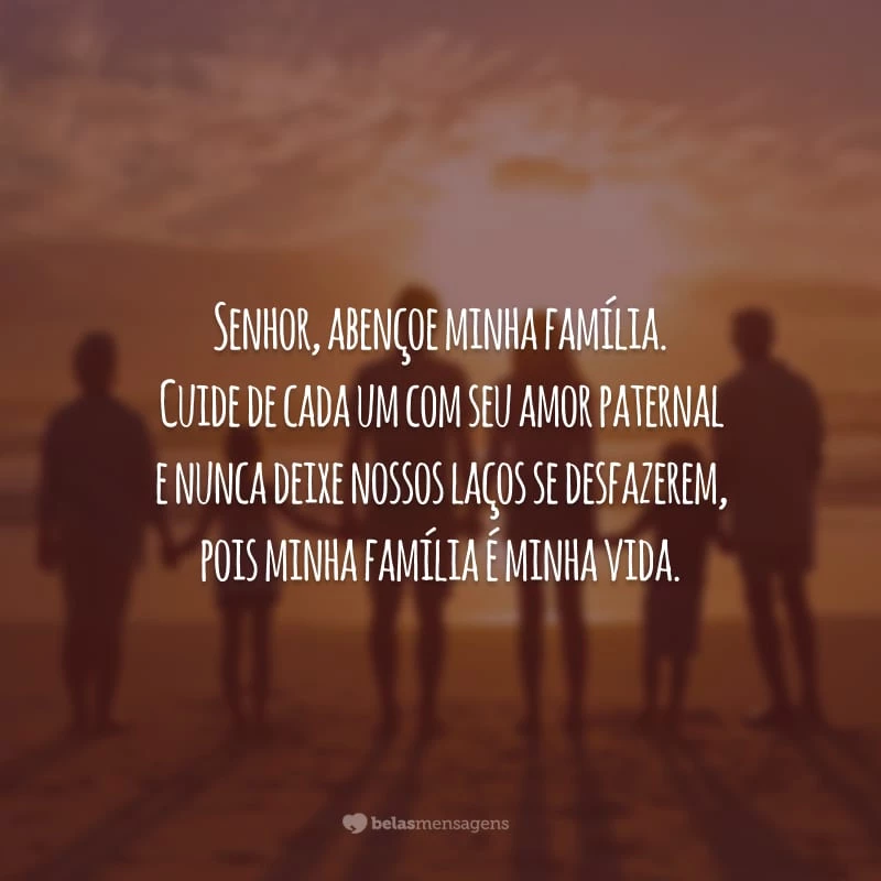 Senhor, abençoe minha família. Cuide de cada um com seu amor paternal e nunca deixe nossos laços se desfazerem, pois minha família é minha vida.