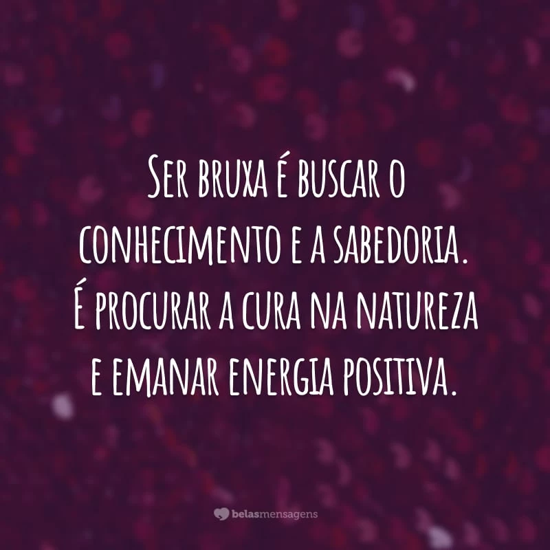 Ser bruxa é buscar o conhecimento e a sabedoria. É procurar a cura na natureza e emanar energia positiva.