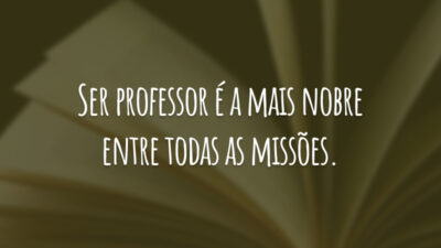 Ser professor é a mais nobre entre todas as missões.