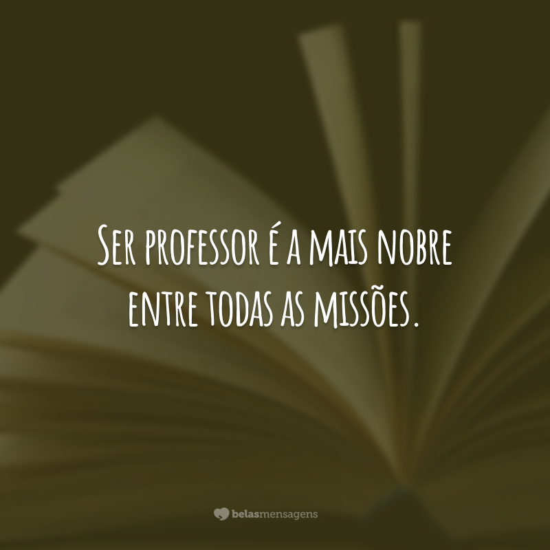 Ser professor é a mais nobre entre todas as missões.