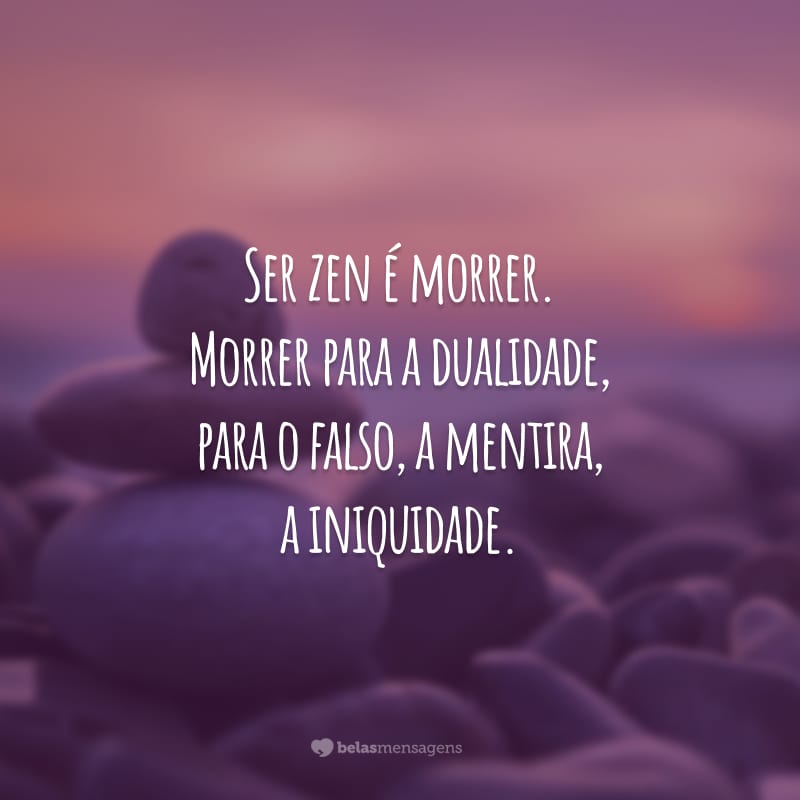 Ser zen é morrer. Morrer para a dualidade, para o falso, a mentira, a iniquidade.