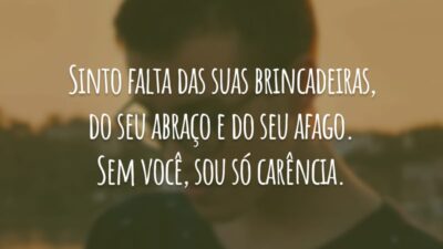 Sinto falta das suas brincadeiras, do seu abraço e do seu afago. Sem você, sou só carência.