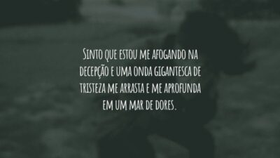 Sinto que estou me afogando na decepção e uma onda gigantesca de tristeza me arrasta e me aprofunda em um mar de dores.