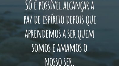 Só é possível alcançar a paz de espírito depois que aprendemos a ser quem somos e amamos o nosso ser.