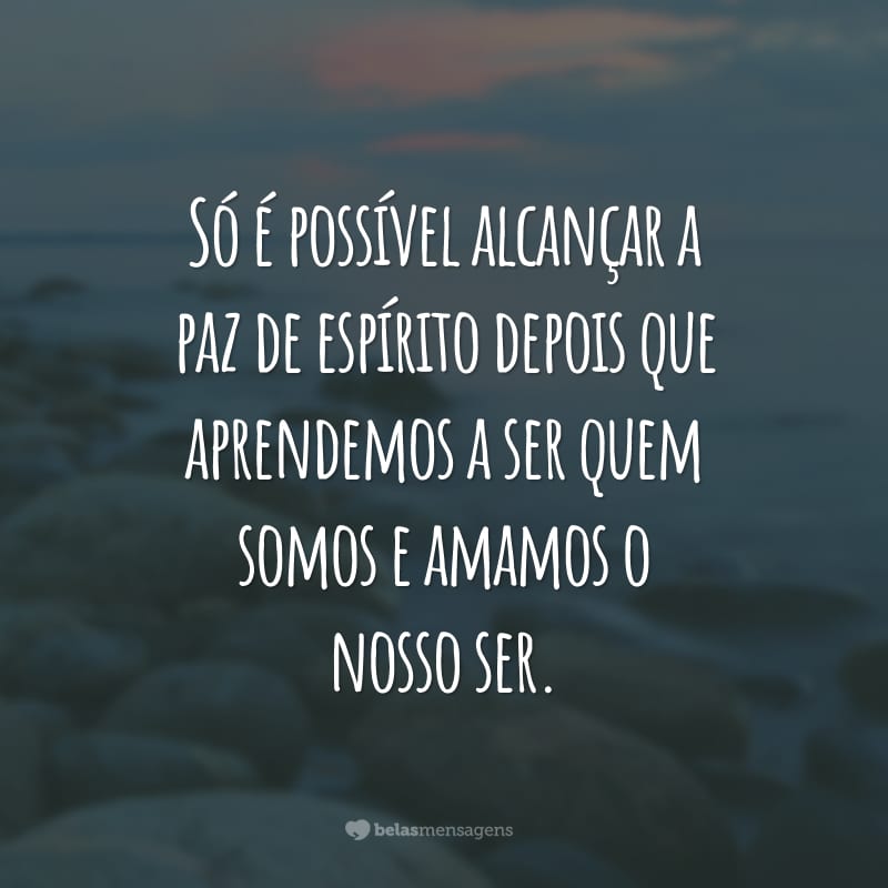 Só é possível alcançar a paz de espírito depois que aprendemos a ser quem somos e amamos o nosso ser.