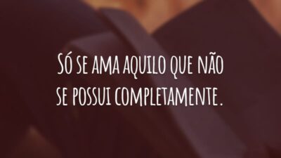 Só se ama aquilo que não se possui completamente.