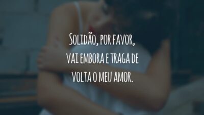 Solidão, por favor, vai embora e traga de volta o meu amor.