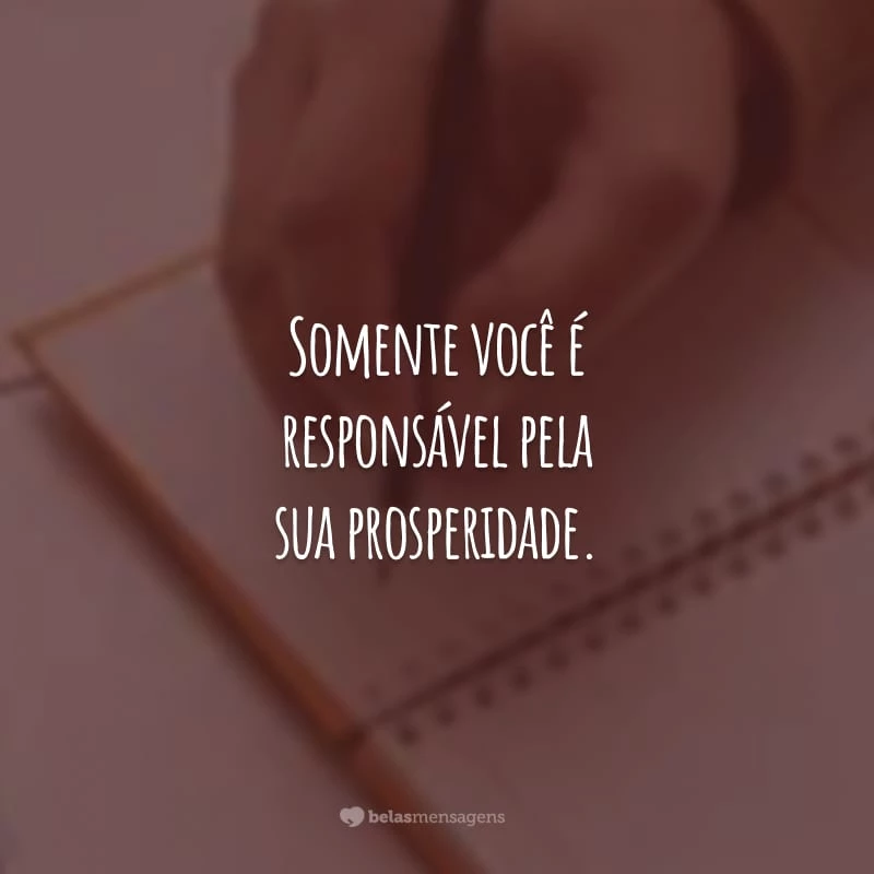 Somente você é responsável pela sua prosperidade. Com trabalho duro e muita dedicação, você pode transformar sonhos em realidade.