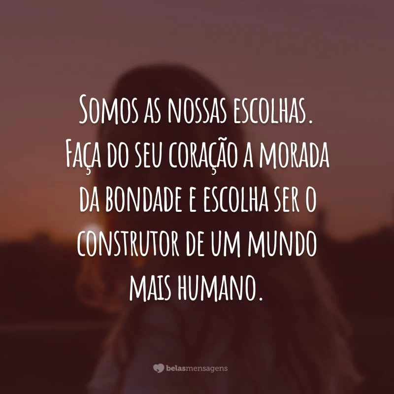 Somos as nossas escolhas. Faça do seu coração a morada da bondade e escolha ser o construtor de um mundo mais humano.