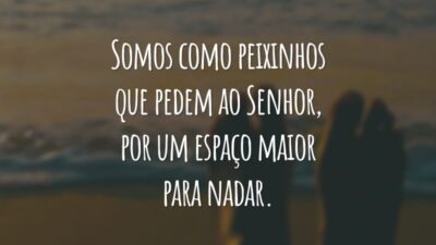 Somos como peixinhos que pedem ao Senhor, por um espaço maior para nadar. E Deus, com toda sua graça, responde: meu oceano te basta.