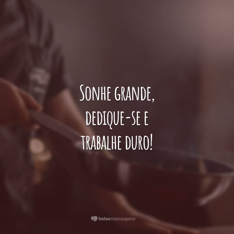 Sonhe grande, dedique-se e trabalhe duro! A sua conquista será gloriosa.