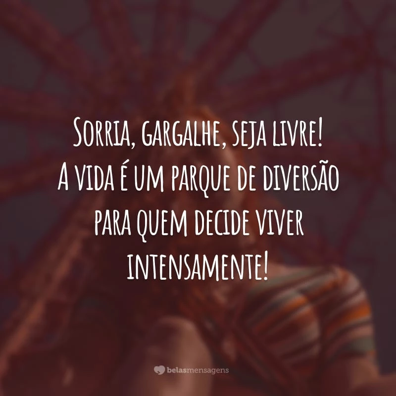 Sorria, gargalhe, seja livre! A vida é um parque de diversão para quem decide viver intensamente!