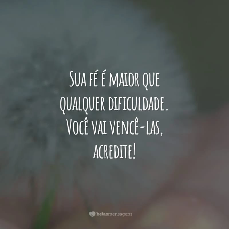 Sua fé é maior que qualquer dificuldade. Você vai vencê-las, acredite!