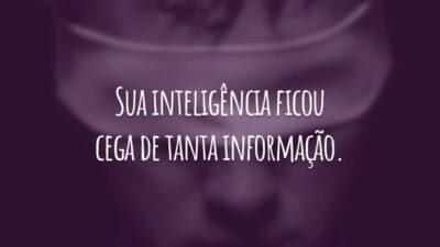 Sua inteligência ficou cega de tanta informação.