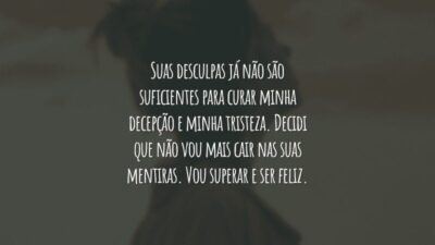 Suas desculpas já não são suficientes para curar minha decepção e minha tristeza. Decidi que não vou mais cair nas suas mentiras. Vou superar e ser feliz.