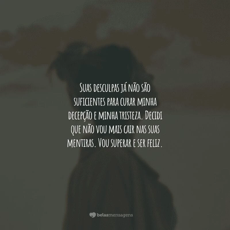 Suas desculpas já não são suficientes para curar minha decepção e minha tristeza. Decidi que não vou mais cair nas suas mentiras. Vou superar e ser feliz.