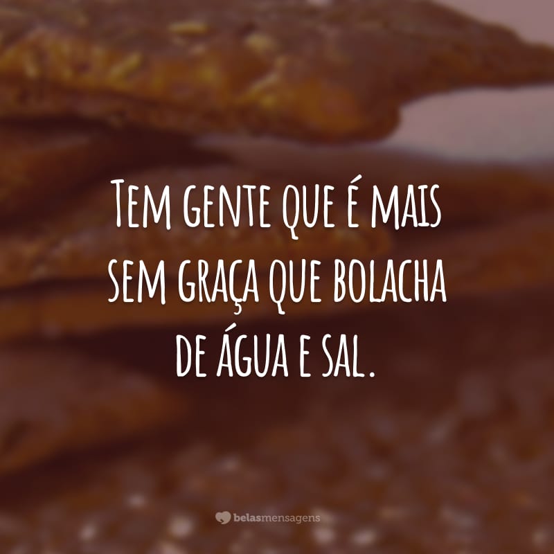 Tem gente que é mais sem graça que bolacha de água e sal.