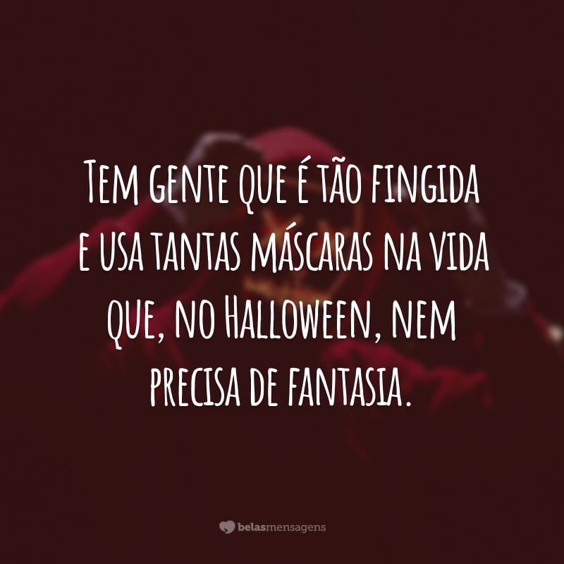 Tem gente que é tão fingida e usa tantas máscaras na vida que, no Halloween, nem precisa de fantasia.