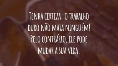 Tenha certeza: o trabalho duro não mata ninguém! Pelo contrário, ele pode mudar a sua vida.