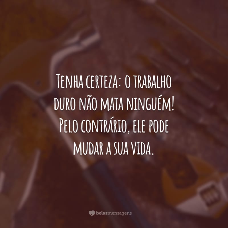 Tenha certeza: o trabalho duro não mata ninguém! Pelo contrário, ele pode mudar a sua vida.