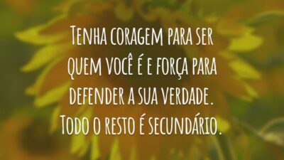 Tenha coragem para ser quem você é e força para defender a sua verdade. Todo o resto é secundário.