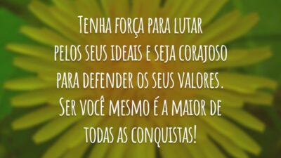 Tenha força para lutar pelos seus ideais e seja corajoso para defender os seus valores. Ser você mesmo é a maior de todas as conquistas!
