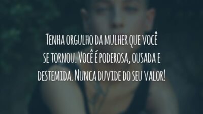 Tenha orgulho da mulher que você se tornou. Você é poderosa, ousada e destemida. Nunca duvide do seu valor!