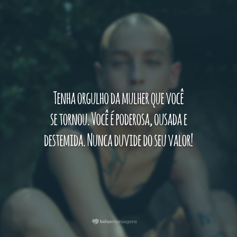 Tenha orgulho da mulher que você se tornou. Você é poderosa, ousada e destemida. Nunca duvide do seu valor!