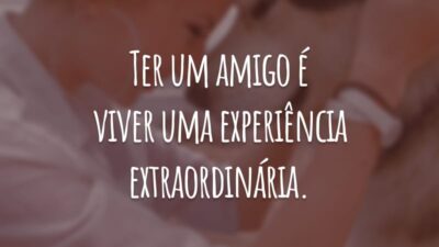 Ter um amigo é viver uma experiência extraordinária.