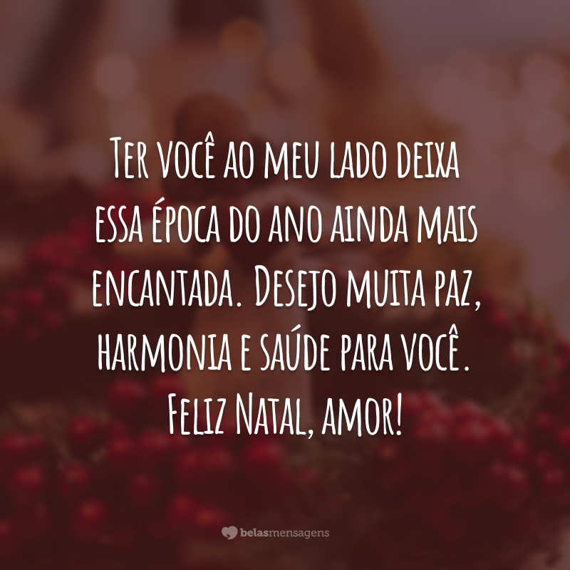 Eu não poderia estar mais feliz! Ter você ao meu lado deixa essa época do ano ainda mais encantada. Desejo muita paz, harmonia e saúde para você. Feliz Natal, amor!