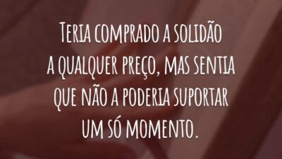 Teria comprado a solidão a qualquer preço, mas sentia que não a poderia suportar um só momento.