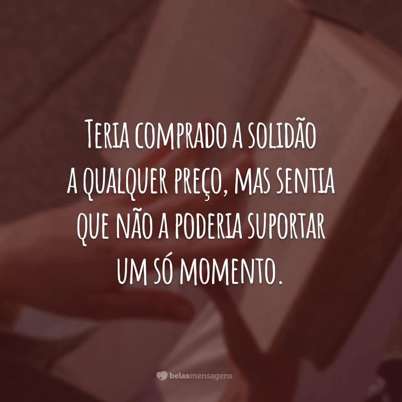 Teria comprado a solidão a qualquer preço, mas sentia que não a poderia suportar um só momento.