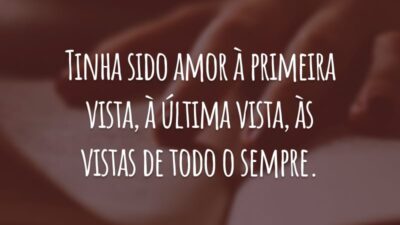 Tinha sido amor à primeira vista, à última vista, às vistas de todo o sempre.