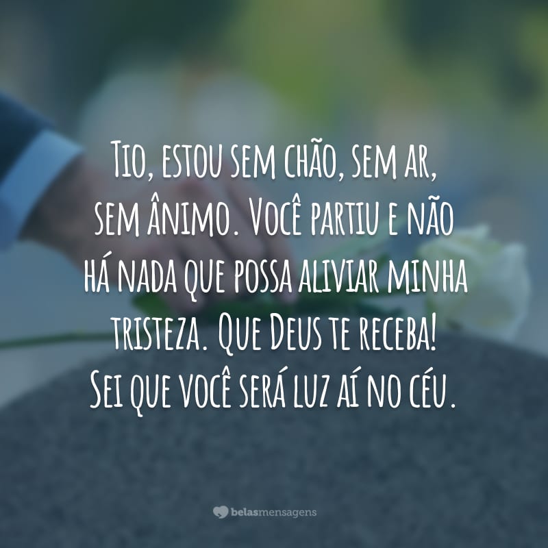 Tio, estou sem chão, sem ar, sem ânimo. Você partiu e não há nada que possa aliviar minha tristeza. Que Deus te receba! Sei que você será luz aí no céu.