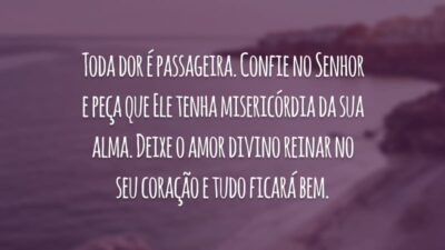Toda dor é passageira. Confie no Senhor e peça que Ele tenha misericórdia da sua alma. Deixe o amor divino reinar no seu coração e tudo ficará bem.