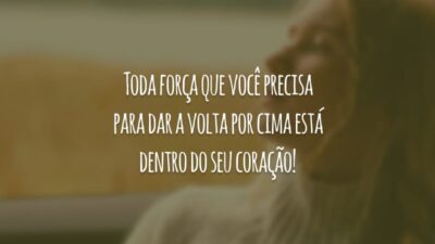 Toda força que você precisa para dar a volta por cima está dentro do seu coração!