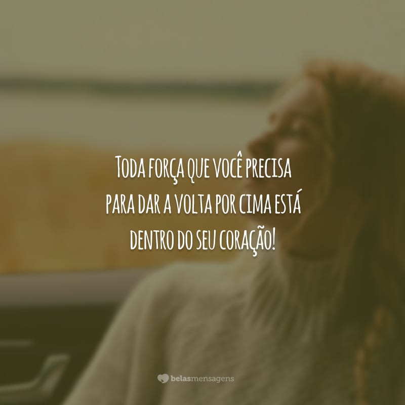 Toda força que você precisa para dar a volta por cima está dentro do seu coração!