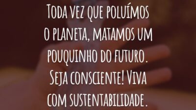 Toda vez que poluímos o planeta, matamos um pouquinho do futuro. Seja consciente! Viva com sustentabilidade.