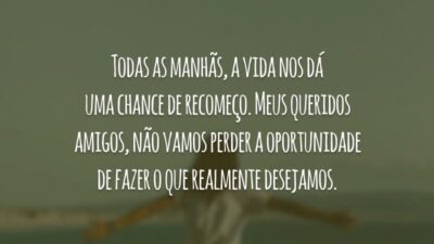 Todas as manhãs, a vida nos dá uma chance de recomeço. Meus queridos amigos, não vamos perder a oportunidade de fazer o que realmente desejamos.