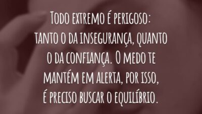Todo extremo é perigoso: tanto o da insegurança, quanto o da confiança. O medo te mantém em alerta, por isso, é preciso buscar o equilíbrio.