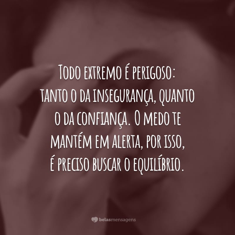 Todo extremo é perigoso: tanto o da insegurança, quanto o da confiança. O medo te mantém em alerta, por isso, é preciso buscar o equilíbrio.