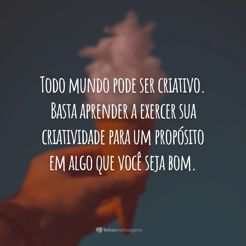 Todo mundo pode ser criativo. Basta aprender a exercer sua criatividade para um propósito em algo que você seja bom.